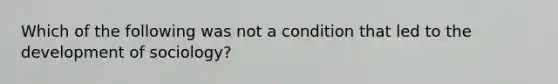 Which of the following was not a condition that led to the development of sociology?