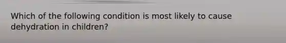 Which of the following condition is most likely to cause dehydration in children?
