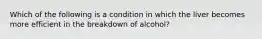 Which of the following is a condition in which the liver becomes more efficient in the breakdown of alcohol?