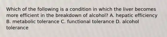 Which of the following is a condition in which the liver becomes more efficient in the breakdown of alcohol? A. hepatic efficiency B. metabolic tolerance C. functional tolerance D. alcohol tolerance