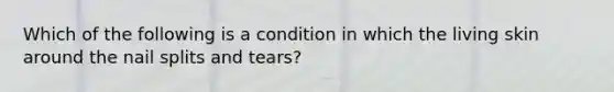 Which of the following is a condition in which the living skin around the nail splits and tears?