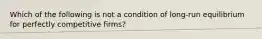 Which of the following is not a condition of long-run equilibrium for perfectly competitive firms?