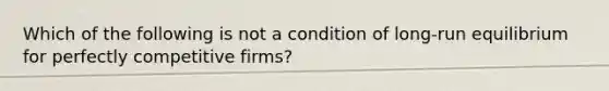 Which of the following is not a condition of long-run equilibrium for perfectly competitive firms?