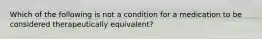 Which of the following is not a condition for a medication to be considered therapeutically equivalent?