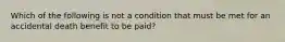 Which of the following is not a condition that must be met for an accidental death benefit to be paid?