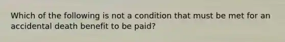 Which of the following is not a condition that must be met for an accidental death benefit to be paid?