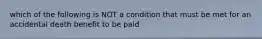 which of the following is NOT a condition that must be met for an accidental death benefit to be paid