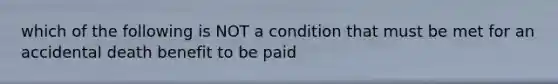 which of the following is NOT a condition that must be met for an accidental death benefit to be paid