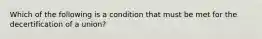 Which of the following is a condition that must be met for the decertification of a union?