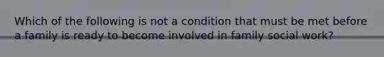 Which of the following is not a condition that must be met before a family is ready to become involved in family social work?