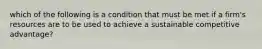 which of the following is a condition that must be met if a firm's resources are to be used to achieve a sustainable competitive advantage?