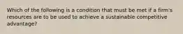 Which of the following is a condition that must be met if a firm's resources are to be used to achieve a sustainable competitive advantage?