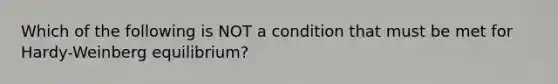 Which of the following is NOT a condition that must be met for Hardy-Weinberg equilibrium?