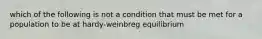 which of the following is not a condition that must be met for a population to be at hardy-weinbreg equilibrium