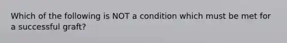 Which of the following is NOT a condition which must be met for a successful graft?