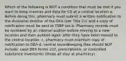 Which of the following is NOT a condition that must be met if you want to keep invoices and data for CS at a central location a. Before doing this, pharmacy must submit a written notification to the divisional director of the DEA (per Title 21) and a copy of notification must be sent to TSBP too b. Pharmacy records must be reviewed by an internal auditor before moving to a new location and then audited again after they have been moved to the central location. c. pharmacy must maintain copy of notification to DEA d. central recordkeeping files should NOT include: used DEA forms 222, prescriptions, or controlled substance inventories (those all stay at pharmacy)