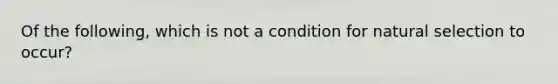 Of the following, which is not a condition for natural selection to occur?