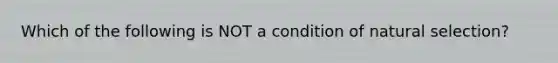 Which of the following is NOT a condition of natural selection?