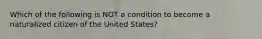 Which of the following is NOT a condition to become a naturalized citizen of the United States?