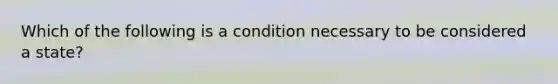 Which of the following is a condition necessary to be considered a state?