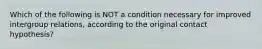 Which of the following is NOT a condition necessary for improved intergroup relations, according to the original contact hypothesis?
