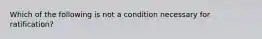 Which of the following is not a condition necessary for ratification?