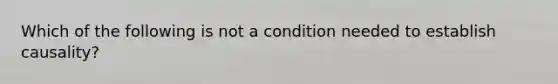 Which of the following is not a condition needed to establish causality?