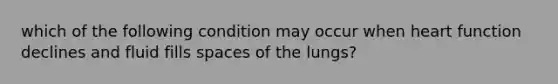 which of the following condition may occur when heart function declines and fluid fills spaces of the lungs?