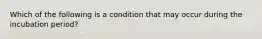 Which of the following is a condition that may occur during the incubation period?