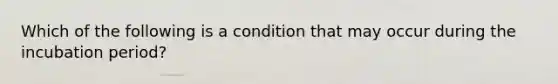 Which of the following is a condition that may occur during the incubation period?