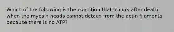 Which of the following is the condition that occurs after death when the myosin heads cannot detach from the actin filaments because there is no ATP?