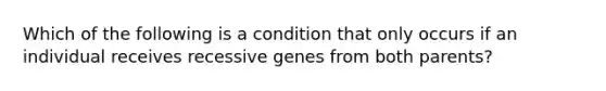 Which of the following is a condition that only occurs if an individual receives recessive genes from both parents?