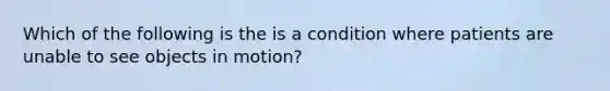 Which of the following is the is a condition where patients are unable to see objects in motion?