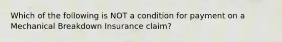 Which of the following is NOT a condition for payment on a Mechanical Breakdown Insurance claim?