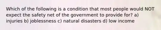 Which of the following is a condition that most people would NOT expect the safety net of the government to provide for? a) injuries b) joblessness c) natural disasters d) low income