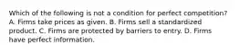 Which of the following is not a condition for perfect competition? A. Firms take prices as given. B. Firms sell a standardized product. C. Firms are protected by barriers to entry. D. Firms have perfect information.