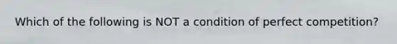 Which of the following is NOT a condition of perfect competition?