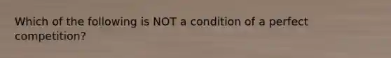 Which of the following is NOT a condition of a perfect competition?