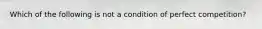 Which of the following is not a condition of perfect competition?