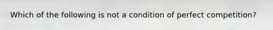 Which of the following is not a condition of perfect competition?