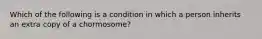 Which of the following is a condition in which a person inherits an extra copy of a chormosome?