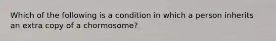 Which of the following is a condition in which a person inherits an extra copy of a chormosome?