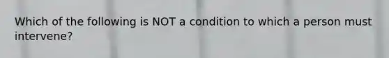 Which of the following is NOT a condition to which a person must intervene?