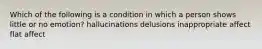 Which of the following is a condition in which a person shows little or no emotion? hallucinations delusions inappropriate affect flat affect