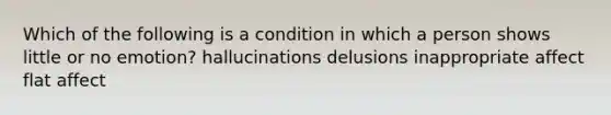 Which of the following is a condition in which a person shows little or no emotion? hallucinations delusions inappropriate affect flat affect