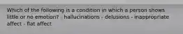Which of the following is a condition in which a person shows little or no emotion? - hallucinations - delusions - inappropriate affect - flat affect