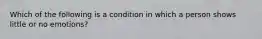 Which of the following is a condition in which a person shows little or no emotions?