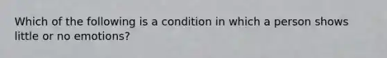 Which of the following is a condition in which a person shows little or no emotions?