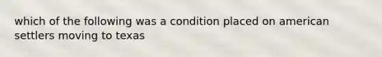 which of the following was a condition placed on american settlers moving to texas