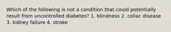 Which of the following is not a condition that could potentially result from uncontrolled diabetes? 1. blindness 2. celiac disease 3. kidney failure 4. stroke